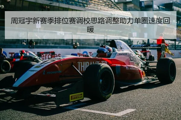 周冠宇新赛季排位赛调校思路调整助力单圈速度回暖 - bet365 deposit bonus