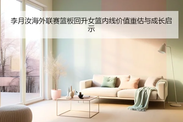 李月汝海外联赛篮板回升女篮内线价值重估与成长启示 - bet365 deposit bonus